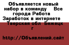 Объявляется новый набор в команду! - Все города Работа » Заработок в интернете   . Тверская обл.,Бежецк г.